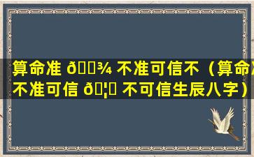 算命准 🌾 不准可信不（算命准不准可信 🦟 不可信生辰八字）